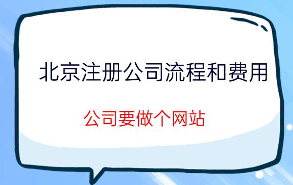 北京注册公司流程和费用 公司要做个网站，大概需要多少钱？该怎么做？